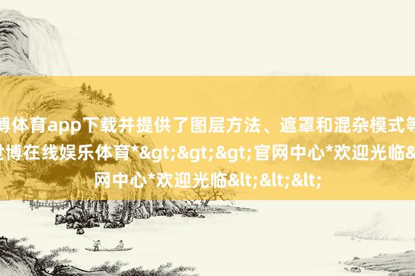 世博体育app下载并提供了图层方法、遮罩和混杂模式等高等功能-*世博在线娱乐体育*>>>官网中心*欢迎光临<<<