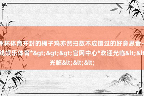 欧洲杯体育开封的桶子鸡亦然扫数不成错过的好意思食-*世博在线娱乐体育*>>>官网中心*欢迎光临<<<