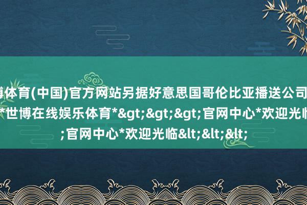 世博体育(中国)官方网站另据好意思国哥伦比亚播送公司（CBS）报说念-*世博在线娱乐体育*>>>官网中心*欢迎光临<<<