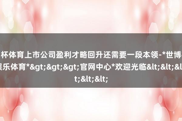 欧洲杯体育上市公司盈利才略回升还需要一段本领-*世博在线娱乐体育*>>>官网中心*欢迎光临<<<