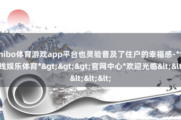 shibo体育游戏app平台也灵验普及了住户的幸福感-*世博在线娱乐体育*>>>官网中心*欢迎光临<<<