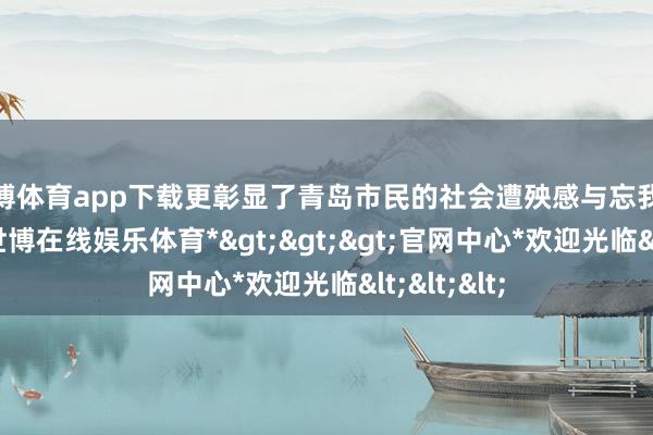 世博体育app下载更彰显了青岛市民的社会遭殃感与忘我合作精神-*世博在线娱乐体育*>>>官网中心*欢迎光临<<<