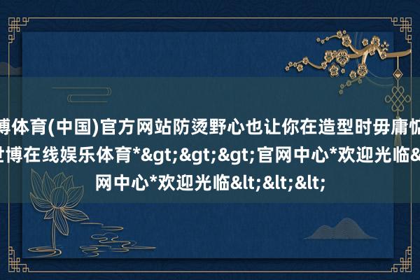 世博体育(中国)官方网站防烫野心也让你在造型时毋庸惦念被烫到-*世博在线娱乐体育*>>>官网中心*欢迎光临<<<