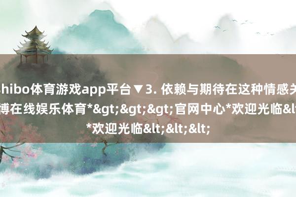 shibo体育游戏app平台▼3. 依赖与期待在这种情感关系中-*世博在线娱乐体育*>>>官网中心*欢迎光临<<<