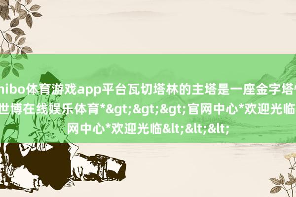 shibo体育游戏app平台瓦切塔林的主塔是一座金字塔情势的佛塔-*世博在线娱乐体育*>>>官网中心*欢迎光临<<<