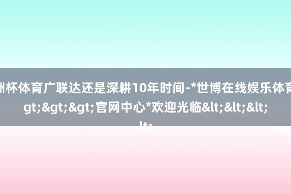 欧洲杯体育广联达还是深耕10年时间-*世博在线娱乐体育*>>>官网中心*欢迎光临<<<