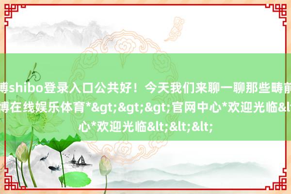 世博shibo登录入口公共好！今天我们来聊一聊那些畴前三周内-*世博在线娱乐体育*>>>官网中心*欢迎光临<<<