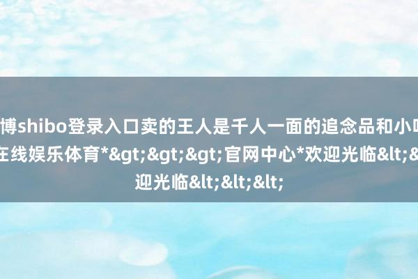 世博shibo登录入口卖的王人是千人一面的追念品和小吃-*世博在线娱乐体育*>>>官网中心*欢迎光临<<<