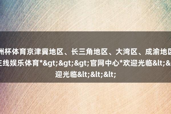 欧洲杯体育京津冀地区、长三角地区、大湾区、成渝地区-*世博在线娱乐体育*>>>官网中心*欢迎光临<<<