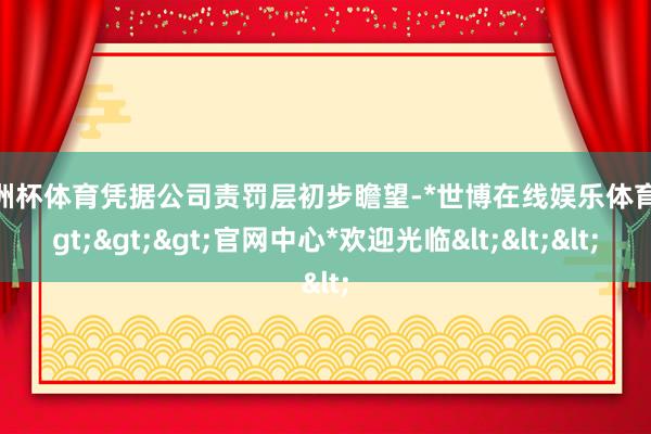 欧洲杯体育凭据公司责罚层初步瞻望-*世博在线娱乐体育*>>>官网中心*欢迎光临<<<