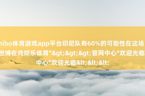 shibo体育游戏app平台印尼队有60%的可能性在这场比赛中取胜-*世博在线娱乐体育*>>>官网中心*欢迎光临<<<