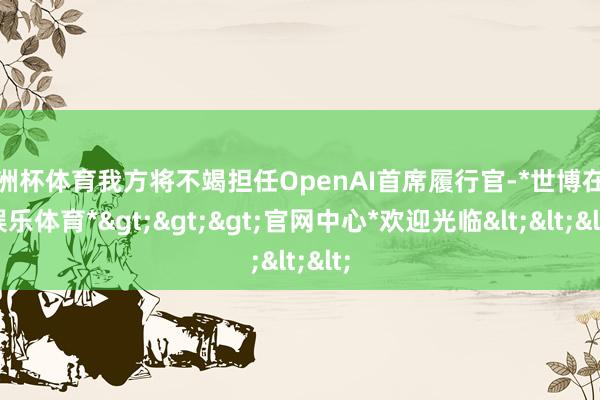 欧洲杯体育我方将不竭担任OpenAI首席履行官-*世博在线娱乐体育*>>>官网中心*欢迎光临<<<