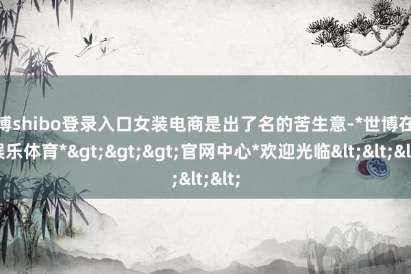 世博shibo登录入口女装电商是出了名的苦生意-*世博在线娱乐体育*>>>官网中心*欢迎光临<<<