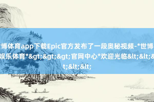 世博体育app下载Epic官方发布了一段奥秘视频-*世博在线娱乐体育*>>>官网中心*欢迎光临<<<