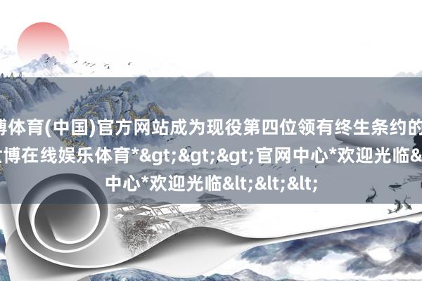 世博体育(中国)官方网站成为现役第四位领有终生条约的NBA球员-*世博在线娱乐体育*>>>官网中心*欢迎光临<<<