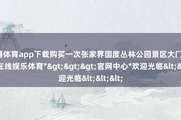 世博体育app下载购买一次张家界国度丛林公园景区大门票-*世博在线娱乐体育*>>>官网中心*欢迎光临<<<