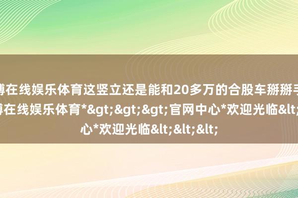 世博在线娱乐体育这竖立还是能和20多万的合股车掰掰手腕了-*世博在线娱乐体育*>>>官网中心*欢迎光临<<<