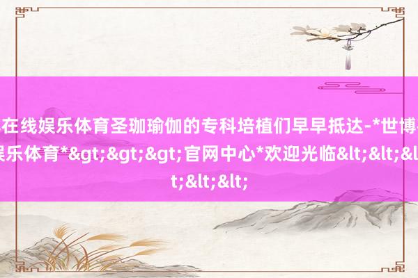 世博在线娱乐体育圣珈瑜伽的专科培植们早早抵达-*世博在线娱乐体育*>>>官网中心*欢迎光临<<<