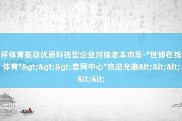 欧洲杯体育推动优质科技型企业对接老本市集-*世博在线娱乐体育*>>>官网中心*欢迎光临<<<