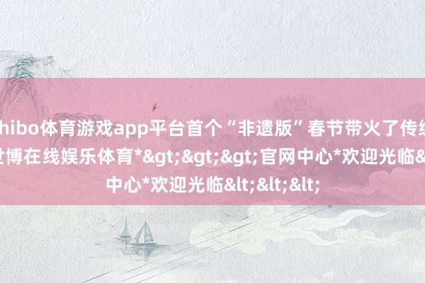 shibo体育游戏app平台首个“非遗版”春节带火了传统文化游-*世博在线娱乐体育*>>>官网中心*欢迎光临<<<