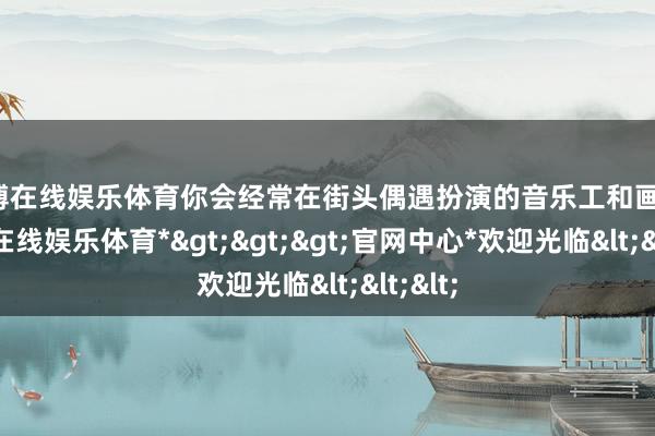 世博在线娱乐体育你会经常在街头偶遇扮演的音乐工和画师-*世博在线娱乐体育*>>>官网中心*欢迎光临<<<