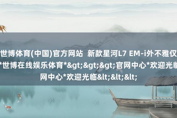 世博体育(中国)官方网站  新款星河L7 EM-i外不雅仅仅轻浅编削-*世博在线娱乐体育*>>>官网中心*欢迎光临<<<