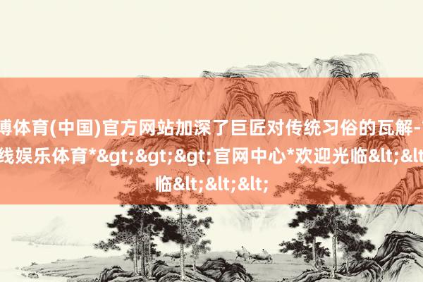 世博体育(中国)官方网站加深了巨匠对传统习俗的瓦解-*世博在线娱乐体育*>>>官网中心*欢迎光临<<<