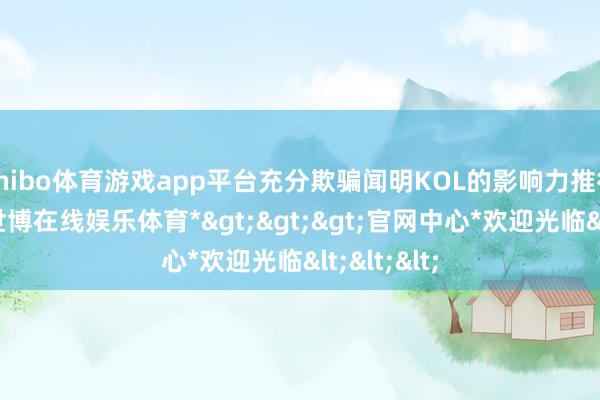 shibo体育游戏app平台充分欺骗闻明KOL的影响力推行办法地-*世博在线娱乐体育*>>>官网中心*欢迎光临<<<