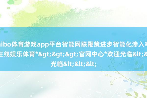 shibo体育游戏app平台智能网联鞭策进步智能化渗入率-*世博在线娱乐体育*>>>官网中心*欢迎光临<<<