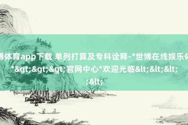 世博体育app下载 单列打算及专科诠释-*世博在线娱乐体育*>>>官网中心*欢迎光临<<<