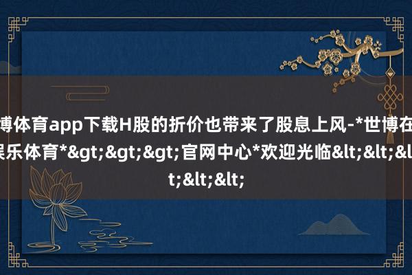 世博体育app下载H股的折价也带来了股息上风-*世博在线娱乐体育*>>>官网中心*欢迎光临<<<