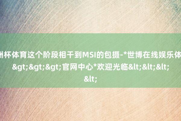 欧洲杯体育这个阶段相干到MSI的包摄-*世博在线娱乐体育*>>>官网中心*欢迎光临<<<