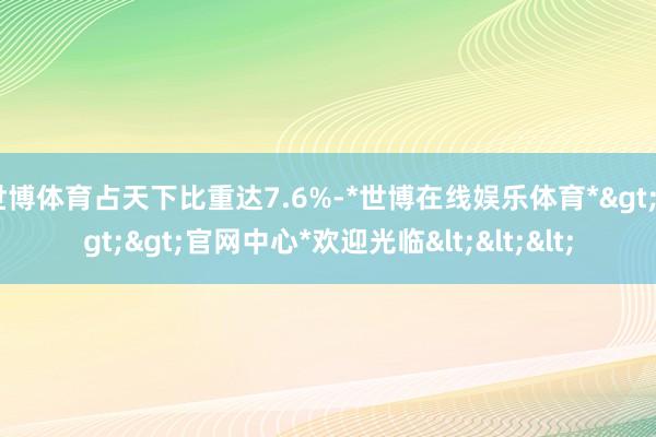 世博体育占天下比重达7.6%-*世博在线娱乐体育*>>>官网中心*欢迎光临<<<