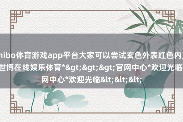 shibo体育游戏app平台大家可以尝试玄色外表红色内里的羽绒服-*世博在线娱乐体育*>>>官网中心*欢迎光临<<<
