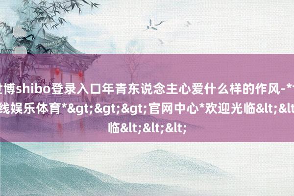 世博shibo登录入口年青东说念主心爱什么样的作风-*世博在线娱乐体育*>>>官网中心*欢迎光临<<<
