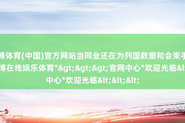 世博体育(中国)官方网站当同业还在为列国数据和会束手待毙时-*世博在线娱乐体育*>>>官网中心*欢迎光临<<<