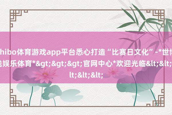 shibo体育游戏app平台悉心打造“比赛日文化”-*世博在线娱乐体育*>>>官网中心*欢迎光临<<<