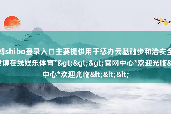 世博shibo登录入口主要提供用于惩办云基础步和洽安全性的器用-*世博在线娱乐体育*>>>官网中心*欢迎光临<<<