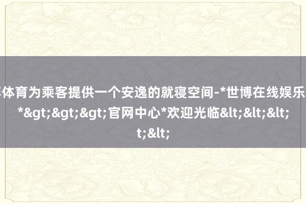 世博体育为乘客提供一个安逸的就寝空间-*世博在线娱乐体育*>>>官网中心*欢迎光临<<<