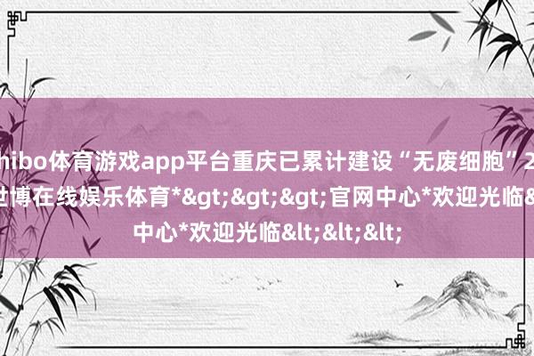 shibo体育游戏app平台重庆已累计建设“无废细胞”2500余个-*世博在线娱乐体育*>>>官网中心*欢迎光临<<<