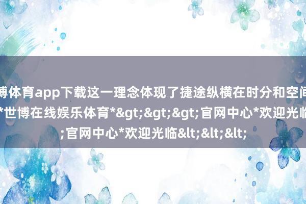 世博体育app下载这一理念体现了捷途纵横在时分和空间上的探索精神-*世博在线娱乐体育*>>>官网中心*欢迎光临<<<