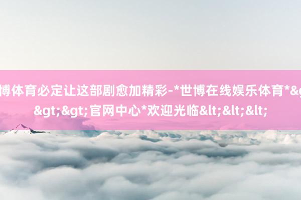 世博体育必定让这部剧愈加精彩-*世博在线娱乐体育*>>>官网中心*欢迎光临<<<