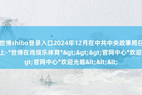世博shibo登录入口2024年12月在中共中央政事局召开的民主生计会上-*世博在线娱乐体育*>>>官网中心*欢迎光临<<<