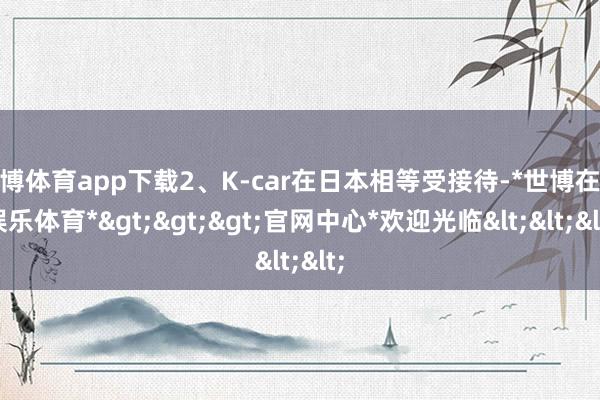 世博体育app下载2、K-car在日本相等受接待-*世博在线娱乐体育*>>>官网中心*欢迎光临<<<