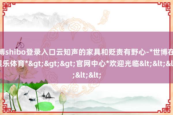 世博shibo登录入口云知声的家具和贬责有野心-*世博在线娱乐体育*>>>官网中心*欢迎光临<<<