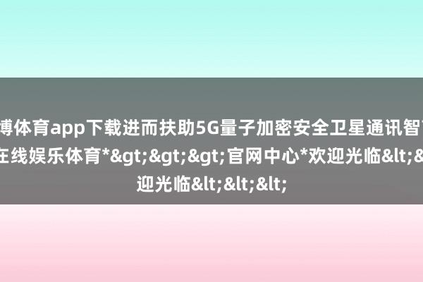 世博体育app下载进而扶助5G量子加密安全卫星通讯智商-*世博在线娱乐体育*>>>官网中心*欢迎光临<<<