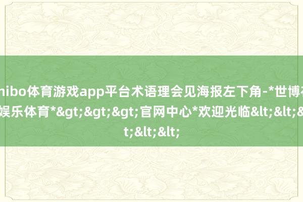 shibo体育游戏app平台术语理会见海报左下角-*世博在线娱乐体育*>>>官网中心*欢迎光临<<<