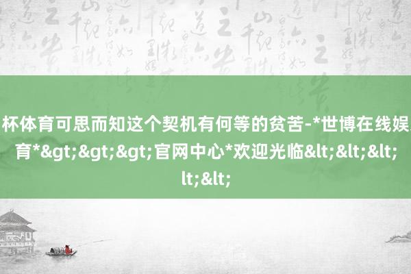 欧洲杯体育可思而知这个契机有何等的贫苦-*世博在线娱乐体育*>>>官网中心*欢迎光临<<<