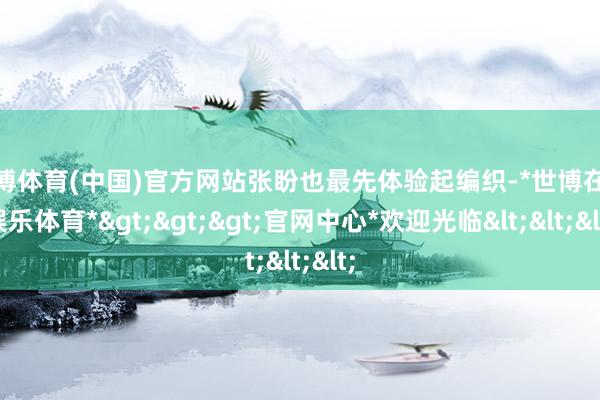 世博体育(中国)官方网站张盼也最先体验起编织-*世博在线娱乐体育*>>>官网中心*欢迎光临<<<