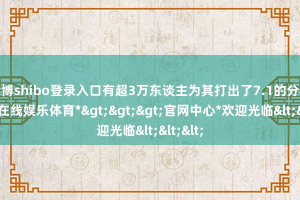 世博shibo登录入口有超3万东谈主为其打出了7.1的分数-*世博在线娱乐体育*>>>官网中心*欢迎光临<<<
